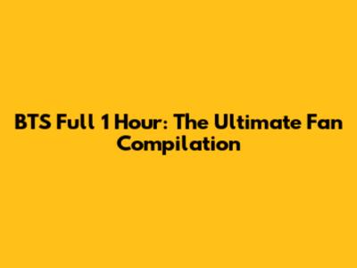 BTS Full 1 Hour: The Ultimate Fan Compilation