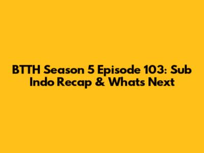 BTTH Season 5 Episode 103: Sub Indo Recap & What's Next