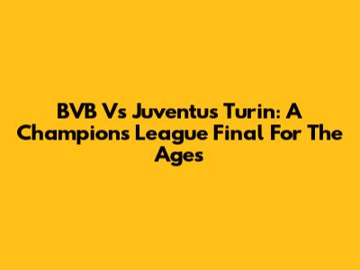 BVB Vs Juventus Turin: A Champions League Final For The Ages