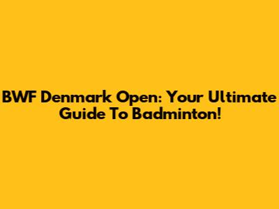 BWF Denmark Open: Your Ultimate Guide To Badminton!
