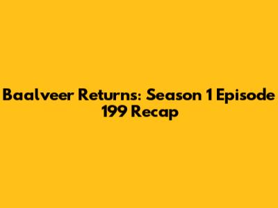 Baalveer Returns: Season 1 Episode 199 Recap