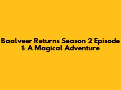 Baalveer Returns Season 2 Episode 1: A Magical Adventure