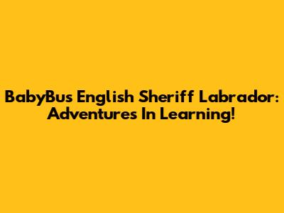 BabyBus English Sheriff Labrador: Adventures In Learning!
