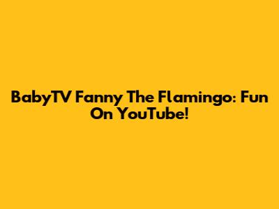 BabyTV Fanny The Flamingo: Fun On YouTube!