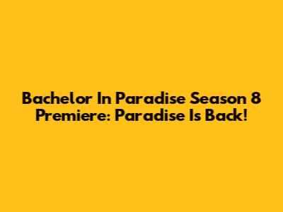 Bachelor In Paradise Season 8 Premiere: Paradise Is Back!
