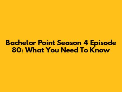 Bachelor Point Season 4 Episode 80: What You Need To Know