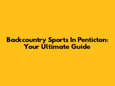 Backcountry Sports In Penticton: Your Ultimate Guide