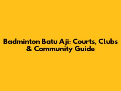 Badminton Batu Aji: Courts, Clubs & Community Guide