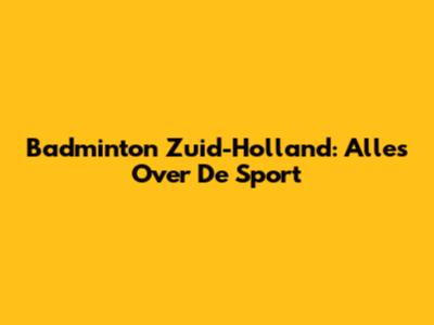 Badminton Zuid-Holland: Alles Over De Sport