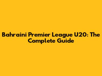 Bahraini Premier League U20: The Complete Guide