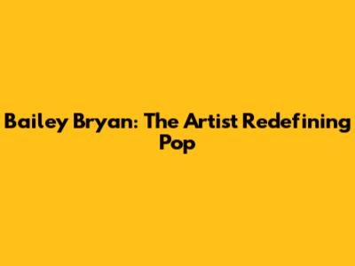 Bailey Bryan: The Artist Redefining Pop