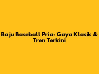 Baju Baseball Pria: Gaya Klasik & Tren Terkini