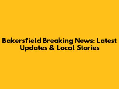 Bakersfield Breaking News: Latest Updates & Local Stories