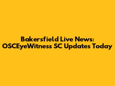 Bakersfield Live News: OSCEyeWitness SC Updates Today