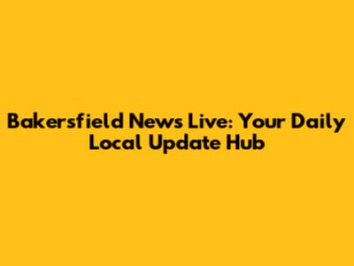 Bakersfield News Live: Your Daily Local Update Hub