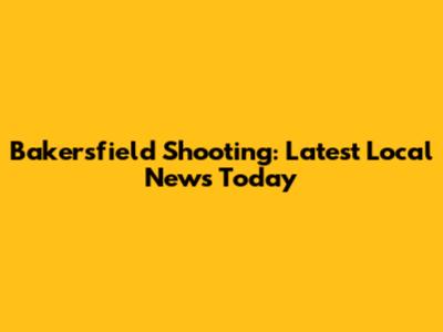 Bakersfield Shooting: Latest Local News Today