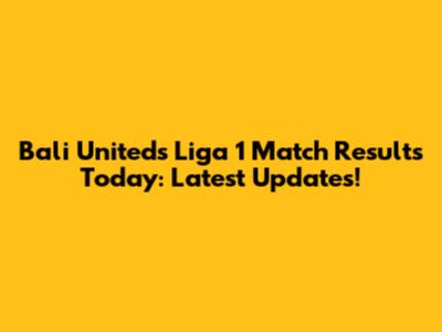 Bali United's Liga 1 Match Results Today: Latest Updates!
