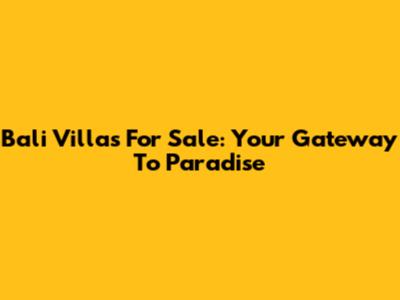 Bali Villas For Sale: Your Gateway To Paradise