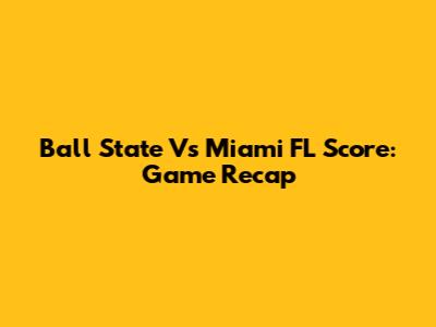 Ball State Vs Miami FL Score: Game Recap