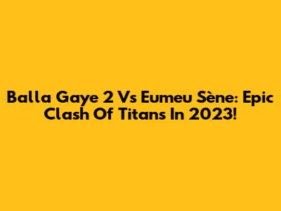 Balla Gaye 2 Vs Eumeu Sène: Epic Clash Of Titans In 2023!