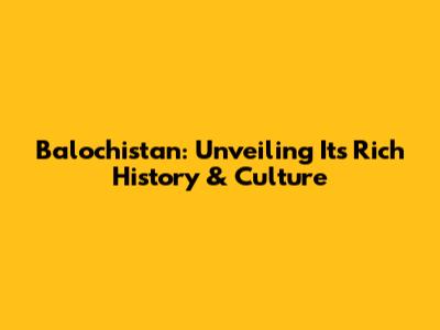 Balochistan: Unveiling Its Rich History & Culture