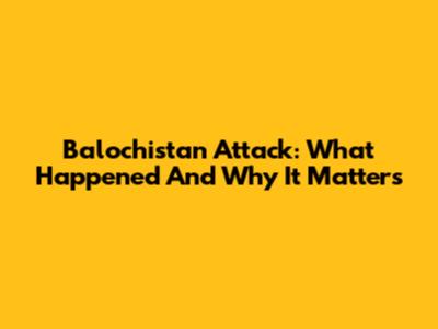 Balochistan Attack: What Happened And Why It Matters