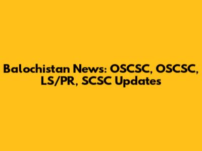 Balochistan News: OSCSC, OSCSC, LS/PR, SCSC Updates