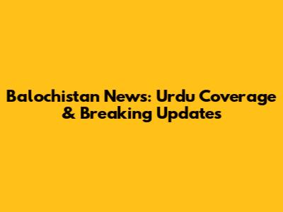 Balochistan News: Urdu Coverage & Breaking Updates