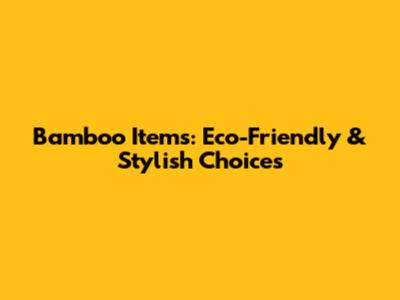 Bamboo Items: Eco-Friendly & Stylish Choices
