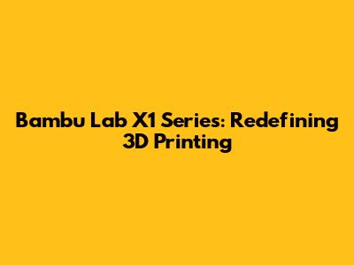 Bambu Lab X1 Series: Redefining 3D Printing