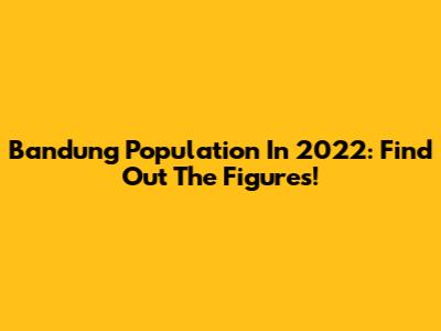 Bandung Population In 2022: Find Out The Figures!