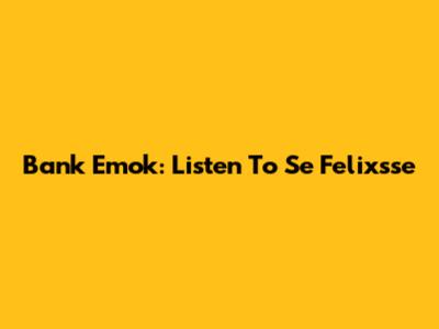 Bank Emok: Listen To Se Felixsse
