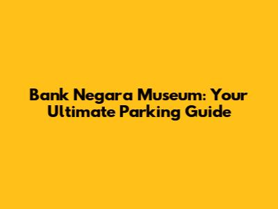 Bank Negara Museum: Your Ultimate Parking Guide