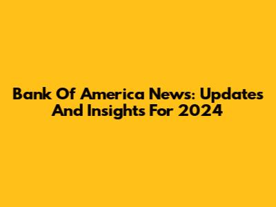 Bank Of America News: Updates And Insights For 2024