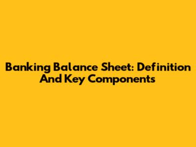 Banking Balance Sheet: Definition And Key Components