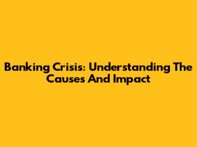 Banking Crisis: Understanding The Causes And Impact