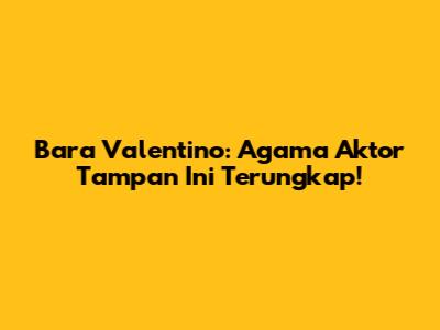 Bara Valentino: Agama Aktor Tampan Ini Terungkap!