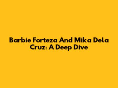 Barbie Forteza And Mika Dela Cruz: A Deep Dive