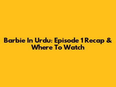 Barbie In Urdu: Episode 1 Recap & Where To Watch