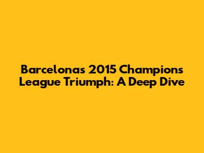 Barcelona's 2015 Champions League Triumph: A Deep Dive