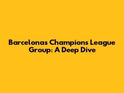 Barcelona's Champions League Group: A Deep Dive