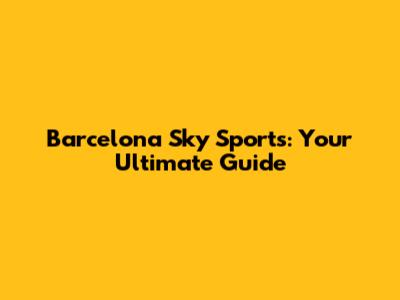 Barcelona Sky Sports: Your Ultimate Guide