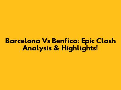 Barcelona Vs Benfica: Epic Clash Analysis & Highlights!