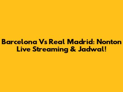 Barcelona Vs Real Madrid: Nonton Live Streaming & Jadwal!
