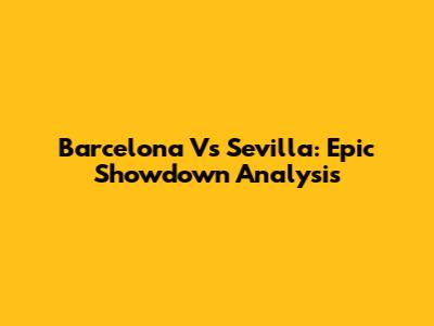 Barcelona Vs Sevilla: Epic Showdown Analysis