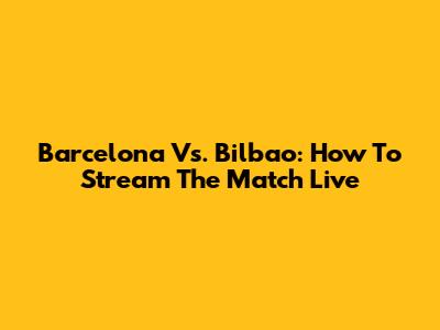 Barcelona Vs. Bilbao: How To Stream The Match Live