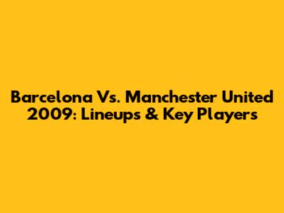 Barcelona Vs. Manchester United 2009: Lineups & Key Players