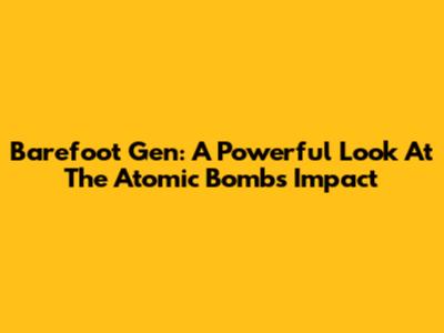 Barefoot Gen: A Powerful Look At The Atomic Bomb's Impact