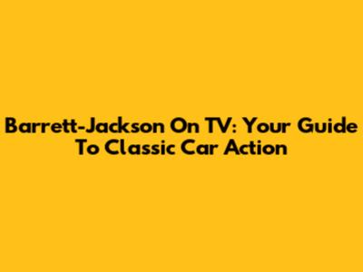 Barrett-Jackson On TV: Your Guide To Classic Car Action