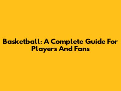 Basketball: A Complete Guide For Players And Fans